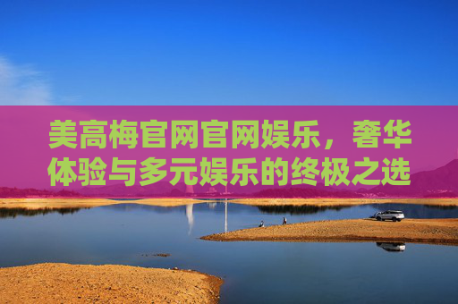 美高梅官网官网娱乐，奢华体验与多元娱乐的终极之选，美高梅官网娱乐，奢华体验与多元娱乐的终极之选