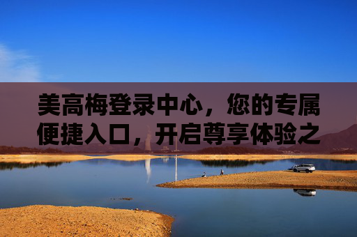 美高梅登录中心，您的专属便捷入口，开启尊享体验之旅，美高梅登录中心，您的尊享便捷入口