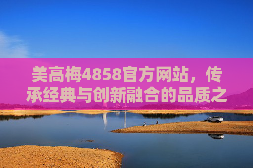 美高梅4858官方网站，传承经典与创新融合的品质之选，美高梅4858官方网站，传承经典与创新融合的品质之选