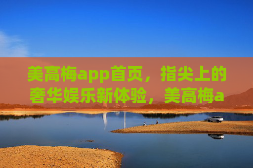 美高梅app首页，指尖上的奢华娱乐新体验，美高梅app，指尖上的奢华娱乐新体验