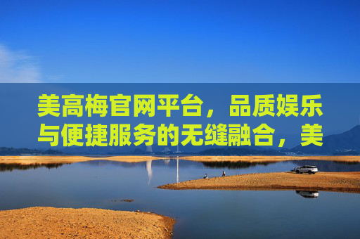 美高梅官网平台，品质娱乐与便捷服务的无缝融合，美高梅官网，品质娱乐与便捷服务的无缝融合