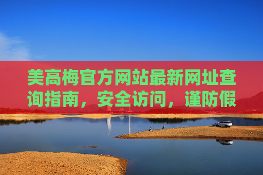美高梅官方网站最新网址查询指南，安全访问，谨防假冒，美高梅官方网站最新网址查询指南，安全访问，谨防假冒