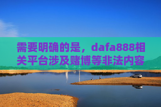 需要明确的是，dafa888相关平台涉及赌博等非法内容，根据中国法律法规，赌博是明令禁止的，任何赌博平台及其推广活动均属违法。我们应当坚决抵制赌博行为，远离非法网络平台，共同维护健康、合法的网络环境，dafa888涉赌博平台非法 坚决抵制远离