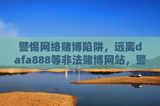 警惕网络赌博陷阱，远离dafa888等非法赌博网站，警惕网络赌博陷阱，远离dafa888等非法赌博网站