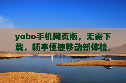 yobo手机网页版，无需下载，畅享便捷移动新体验，yobo手机网页版，无需下载，畅享便捷移动新体验