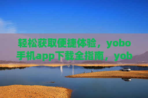轻松获取便捷体验，yobo手机app下载全指南，yobo手机app下载全指南，轻松获取便捷体验