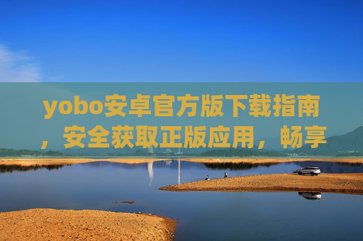 yobo安卓官方版下载指南，安全获取正版应用，畅享便捷体验，yobo安卓官方版下载指南，安全正版，便捷畅享