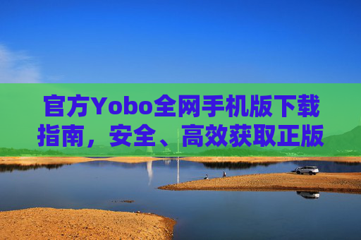官方Yobo全网手机版下载指南，安全、高效获取正版应用入口，官方Yobo手机版下载指南，安全高效获取正版应用入口