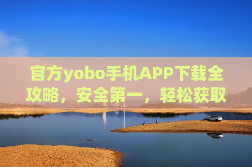 官方yobo手机APP下载全攻略，安全第一，轻松获取最新版本，官方yobo手机APP安全下载全攻略