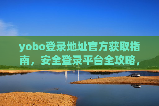 yobo登录地址官方获取指南,安全登录平台全攻略,yobo官方登录地址获取与安全登录全攻略 yobo登录地址官方获取指南,安全登录平台全攻略,yobo官方登录地址获取与安全登录全攻略