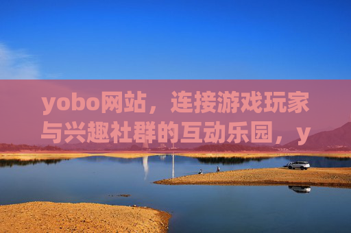 yobo网站,连接游戏玩家与兴趣社群的互动乐园,yobo,连接玩家与社群的互动乐园 yobo网站,连接游戏玩家与兴趣社群的互动乐园,yobo,连接玩家与社群的互动乐园