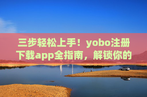 三步轻松上手!yobo注册下载app全指南,解锁你的专属体验,三步轻松上手,yobo注册下载app全指南,解锁专属体验 三步轻松上手!yobo注册下载app全指南,解锁你的专属体验,三步轻松上手,yobo注册下载app全指南,解锁专属体验