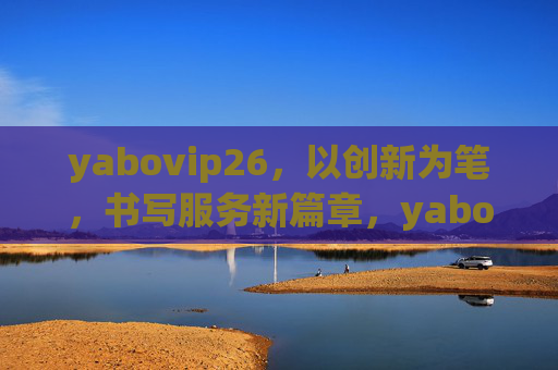 yabovip26，以创新为笔，书写服务新篇章，yabovip26，创新为笔，书写服务新篇章