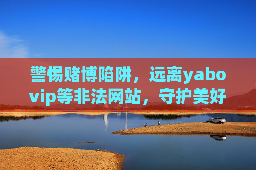 警惕赌博陷阱，远离yabovip等非法网站，守护美好生活，警惕赌博陷阱，远离非法网站守护美好生活