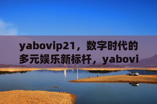yabovip21，数字时代的多元娱乐新标杆，yabovip21，数字时代的多元娱乐新标杆