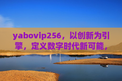 yabovip256，以创新为引擎，定义数字时代新可能，yabovip256，以创新引擎定义数字时代新可能