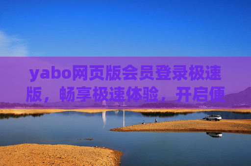 yabo网页版会员登录极速版，畅享极速体验，开启便捷之旅，yabo网页版会员登录极速版，畅享极速便捷之旅