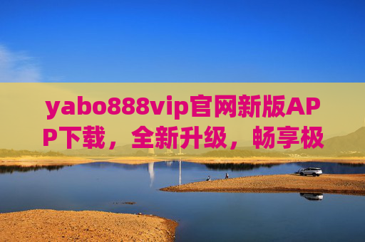 yabo888vip官网新版APP下载，全新升级，畅享极致体验，yabo888vip官网新版APP下载，全新升级畅享极致体验