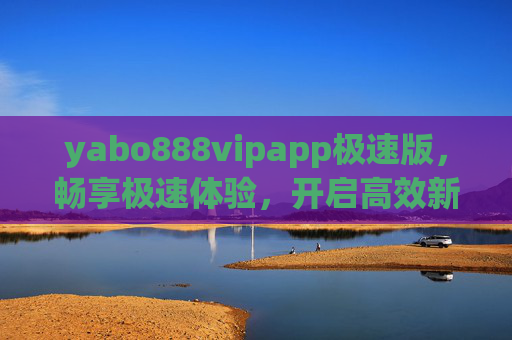 yabo888vipapp极速版，畅享极速体验，开启高效新生活，yabo888vipapp极速版，畅享极速，高效新生活