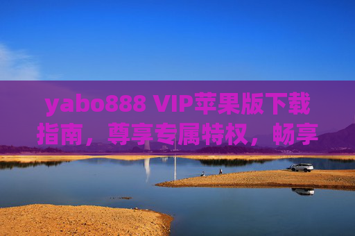 yabo888 VIP苹果版下载指南，尊享专属特权，畅享极致体验，yabo888 VIP苹果版下载指南，尊享专属特权，畅享极致体验