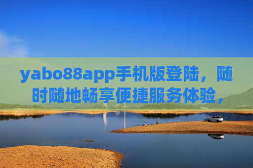 yabo88app手机版登陆，随时随地畅享便捷服务体验，yabo88app手机版登陆，随时随地畅享便捷服务体验