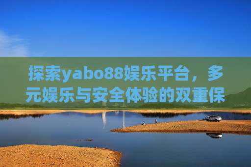 探索yabo88娱乐平台，多元娱乐与安全体验的双重保障，yabo88娱乐平台，多元娱乐与安全体验的双重保障