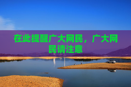在此提醒广大网民，广大网民请注意