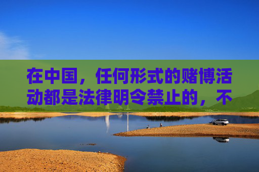 在中国，任何形式的赌博活动都是法律明令禁止的，不仅严重危害个人财产安全、家庭幸福，更破坏社会秩序和稳定。网络赌博更是国家严厉打击的违法犯罪行为，相关平台均属非法，公民应自觉远离，切勿参与，中国法律严禁赌博 公民自觉远离