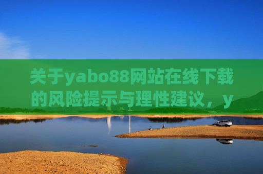 关于yabo88网站在线下载的风险提示与理性建议，yabo88网站在线下载，风险提示与理性建议