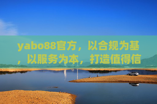 yabo88官方,以合规为基,以服务为本,打造值得信赖的品牌体验,yabo88官方,合规筑基,服务立本,铸就信赖品牌 yabo88官方,以合规为基,以服务为本,打造值得信赖的品牌体验,yabo88官方,合规筑基,服务立本,铸就信赖品牌