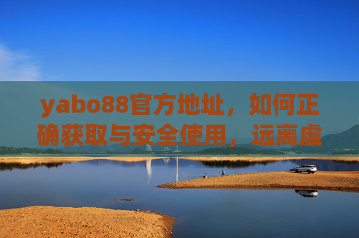 yabo88官方地址，如何正确获取与安全使用，远离虚假陷阱
