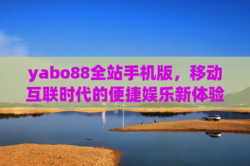 yabo88全站手机版，移动互联时代的便捷娱乐新体验，yabo88全站手机版，移动互联时代的便捷娱乐新体验