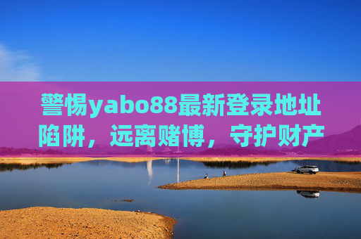 警惕yabo88最新登录地址陷阱，远离赌博，守护财产安全与法律底线，警惕yabo88最新登录地址陷阱，远离赌博守护财产与法律底线