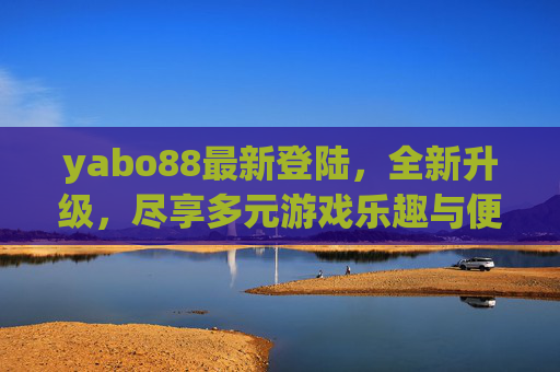 yabo88最新登陆，全新升级，尽享多元游戏乐趣与便捷体验，yabo88全新升级登陆，尽享多元游戏乐趣与便捷体验