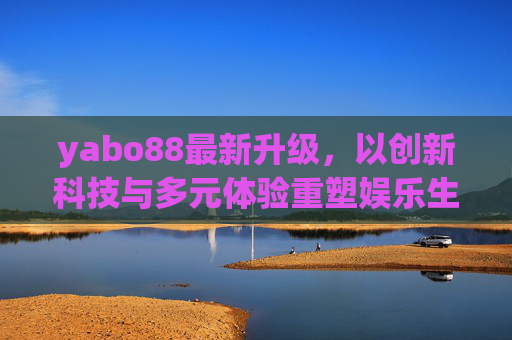 yabo88最新升级，以创新科技与多元体验重塑娱乐生态，yabo88最新升级，创新科技与多元体验重塑娱乐生态