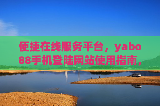 便捷在线服务平台，yabo88手机登陆网站使用指南，yabo88便捷在线服务平台手机登陆网站使用指南