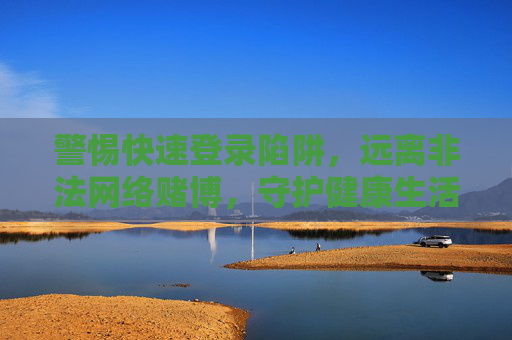 警惕快速登录陷阱，远离非法网络赌博，守护健康生活，警惕快速登录陷阱，远离非法网络赌博，守护健康生活