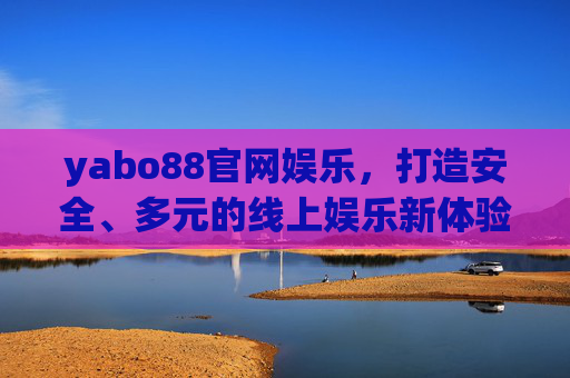 yabo88官网娱乐，打造安全、多元的线上娱乐新体验，yabo88官网娱乐，安全多元，打造线上娱乐新体验