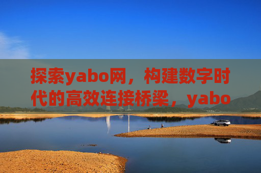 探索yabo网，构建数字时代的高效连接桥梁，yabo网，构建数字时代的高效连接桥梁