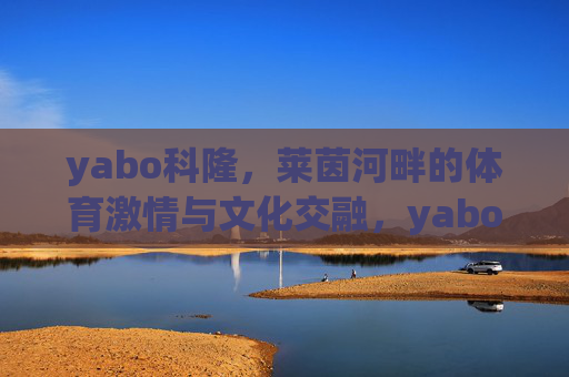 yabo科隆,莱茵河畔的体育激情与文化交融,yabo科隆,莱茵河畔的体育激情与文化交融 yabo科隆,莱茵河畔的体育激情与文化交融,yabo科隆,莱茵河畔的体育激情与文化交融