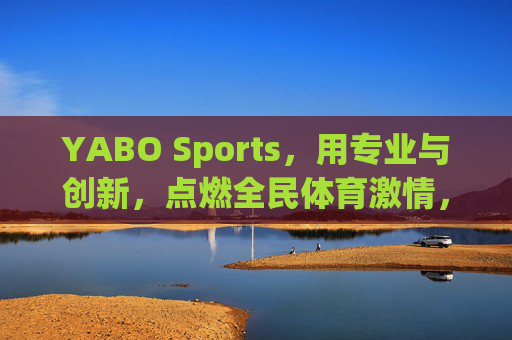 YABO Sports，用专业与创新，点燃全民体育激情，YABO Sports，专业创新点燃全民体育激情
