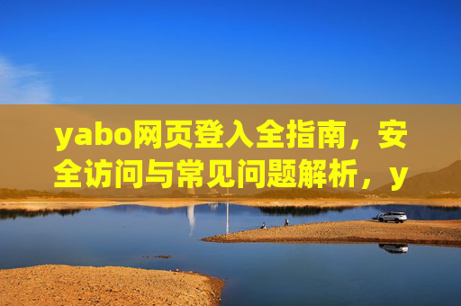 yabo网页登入全指南,安全访问与常见问题解析,yabo网页登入全指南,安全访问与常见问题解析 yabo网页登入全指南,安全访问与常见问题解析,yabo网页登入全指南,安全访问与常见问题解析