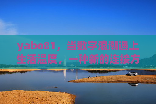 yabo81，当数字浪潮遇上生活温度，一种新的连接方式正在生长，数字浪潮遇上生活温度，yabo81的新连接生长