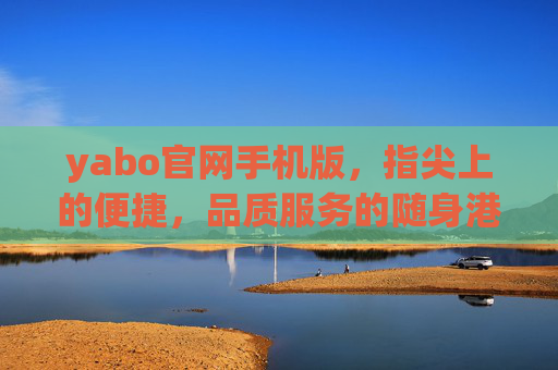 yabo官网手机版，指尖上的便捷，品质服务的随身港湾，yabo手机版，指尖便捷，品质港湾