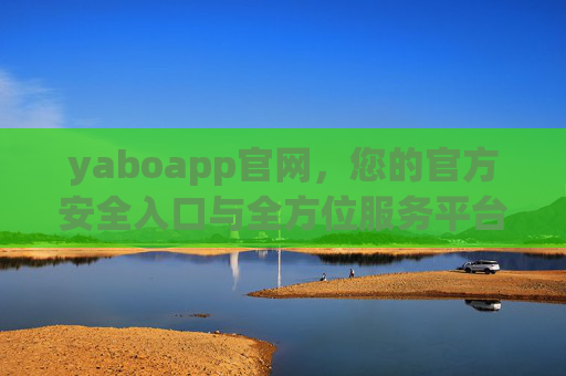 yaboapp官网,您的官方安全入口与全方位服务平台,yaboapp官网,官方安全入口与全方位服务平台 yaboapp官网,您的官方安全入口与全方位服务平台,yaboapp官网,官方安全入口与全方位服务平台