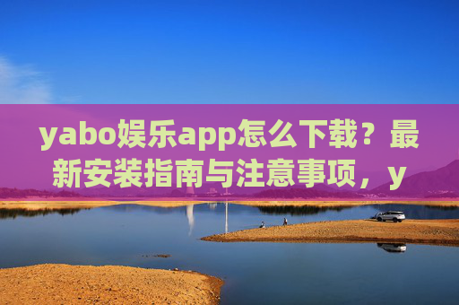yabo娱乐app怎么下载？最新安装指南与注意事项，yabo娱乐app最新下载安装指南与注意事项