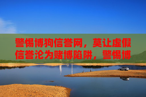 警惕博狗信誉网，莫让虚假信誉沦为赌博陷阱，警惕博狗信誉网，虚假信誉沦为赌博陷阱