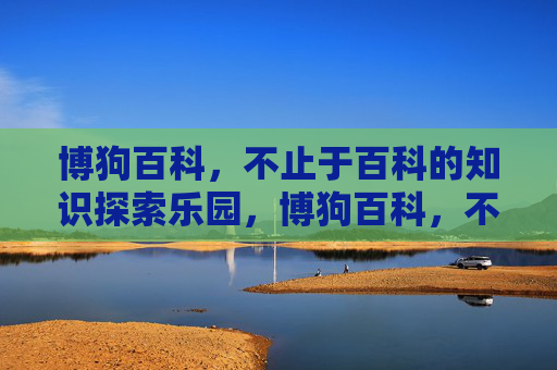 博狗百科，不止于百科的知识探索乐园，博狗百科，不止于百科的知识探索乐园