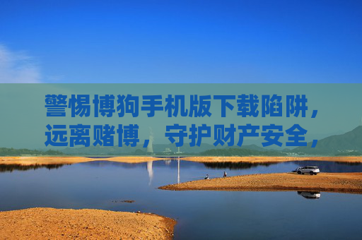 警惕博狗手机版下载陷阱，远离赌博，守护财产安全，警惕博狗手机版下载陷阱，远离赌博守护财产安全