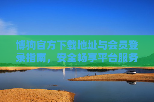 博狗官方下载地址与会员登录指南，安全畅享平台服务，博狗官方下载与会员登录指南，安全畅享平台服务